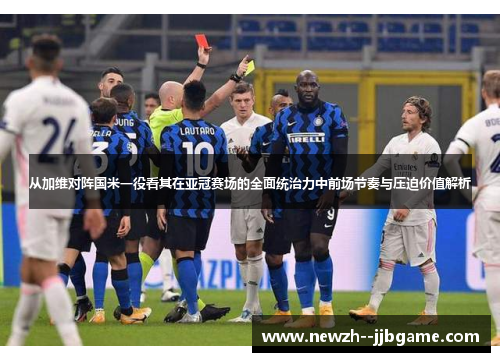 从加维对阵国米一役看其在亚冠赛场的全面统治力中前场节奏与压迫价值解析