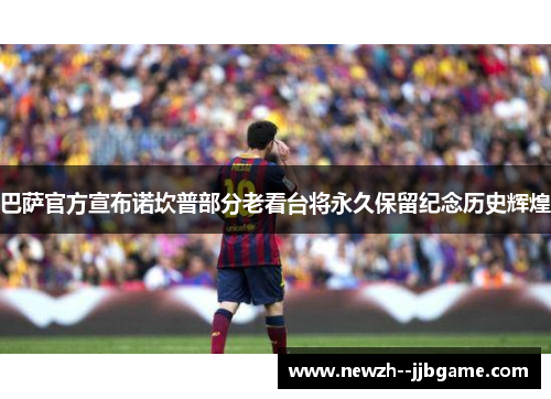 巴萨官方宣布诺坎普部分老看台将永久保留纪念历史辉煌