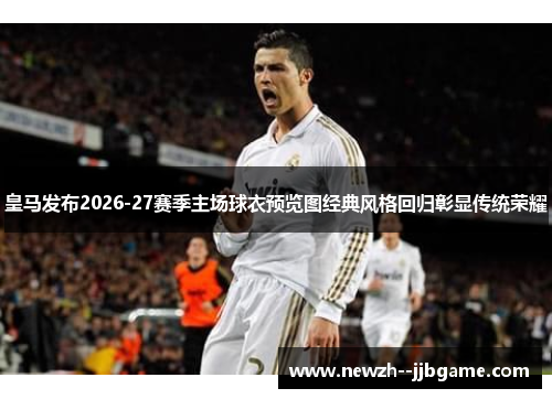 皇马发布2026-27赛季主场球衣预览图经典风格回归彰显传统荣耀
