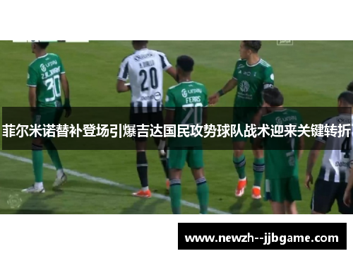 菲尔米诺替补登场引爆吉达国民攻势球队战术迎来关键转折 菲尔米诺替补登场引爆吉达国民攻势球队战术迎来关键转折