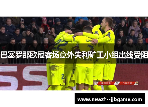 巴塞罗那欧冠客场意外失利矿工小组出线受阻 巴塞罗那欧冠客场意外失利矿工小组出线受阻