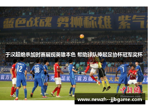 于汉超绝杀加时赛展现英雄本色 帮助球队捧起足协杯冠军奖杯 于汉超绝杀加时赛展现英雄本色 帮助球队捧起足协杯冠军奖杯