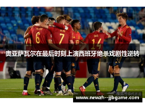 奥亚萨瓦尔在最后时刻上演西班牙绝杀戏剧性逆转 奥亚萨瓦尔在最后时刻上演西班牙绝杀戏剧性逆转