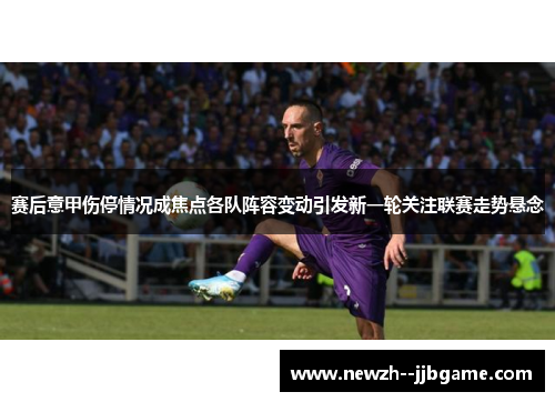 赛后意甲伤停情况成焦点各队阵容变动引发新一轮关注联赛走势悬念